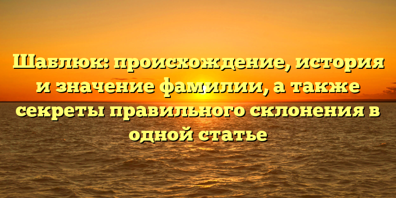 Шаблюк: происхождение, история и значение фамилии, а также секреты правильного склонения в одной статье