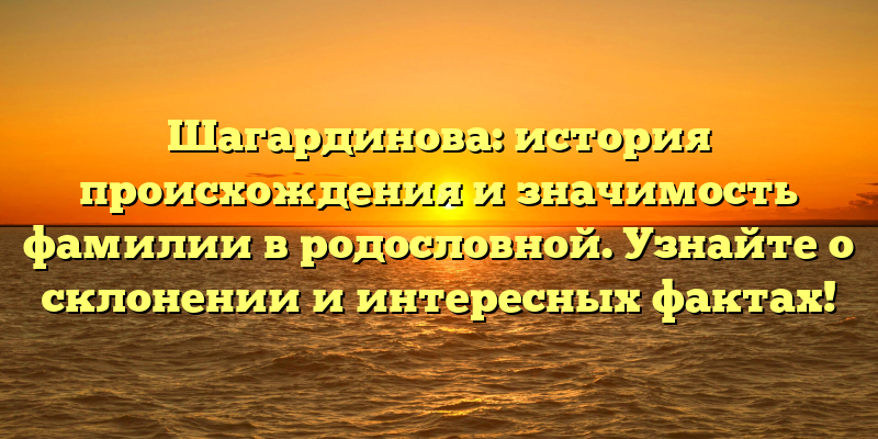 Шагардинова: история происхождения и значимость фамилии в родословной. Узнайте о склонении и интересных фактах!