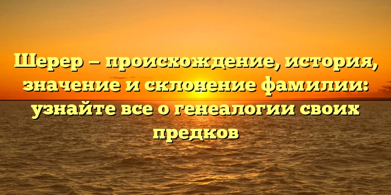 Шерер — происхождение, история, значение и склонение фамилии: узнайте все о генеалогии своих предков Шерер — происхождение, история, значение и склонение фамилии: узнайте все о генеалогии своих предков