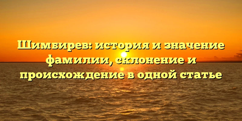 Шимбирев: история и значение фамилии, склонение и происхождение в одной статье Шимбирев: история и значение фамилии, склонение и происхождение в одной статье