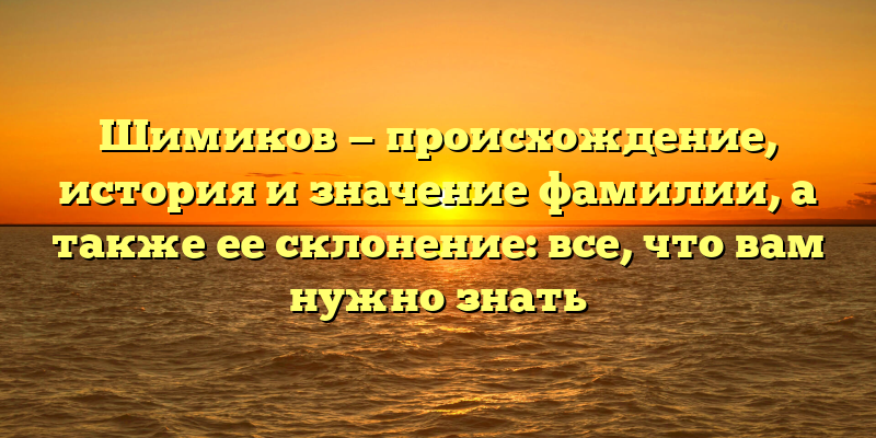 Шимиков — происхождение, история и значение фамилии, а также ее склонение: все, что вам нужно знать