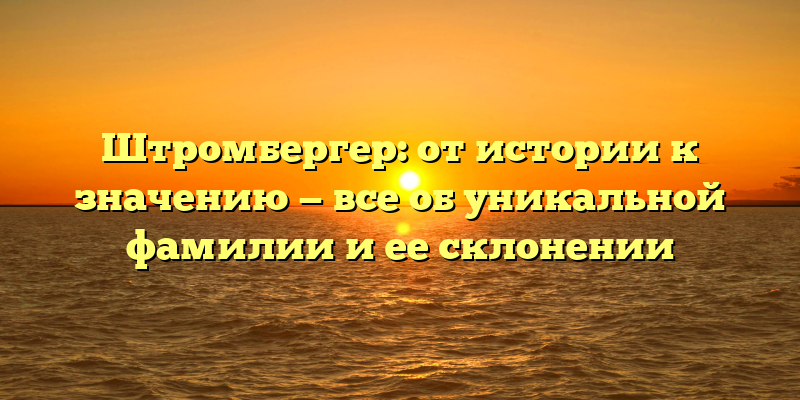 Штромбергер: от истории к значению — все об уникальной фамилии и ее склонении