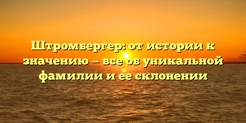 Штромбергер: от истории к значению — все об уникальной фамилии и ее склонении Штромбергер: от истории к значению — все об уникальной фамилии и ее склонении