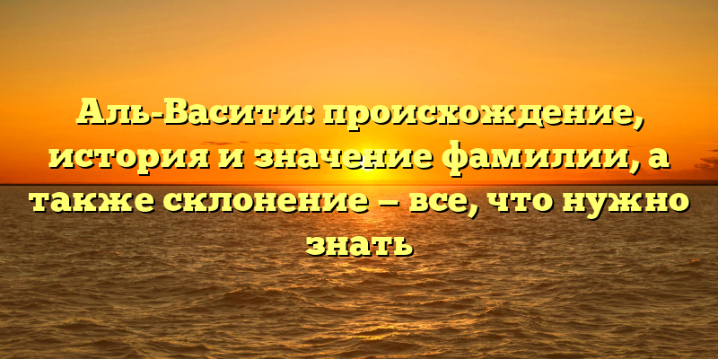 Аль-Васити: происхождение, история и значение фамилии, а также склонение — все, что нужно знать