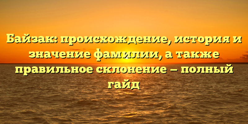 Байзак: происхождение, история и значение фамилии, а также правильное склонение — полный гайд
