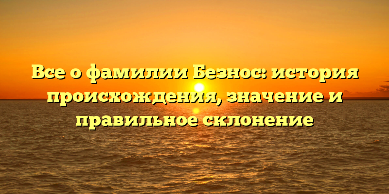 Все о фамилии Безнос: история происхождения, значение и правильное склонение