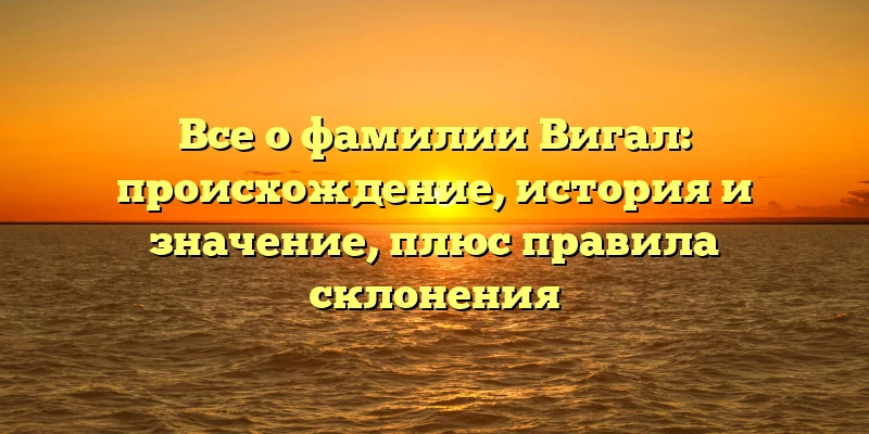 Все о фамилии Вигал: происхождение, история и значение, плюс правила склонения Все о фамилии Вигал: происхождение, история и значение, плюс правила склонения