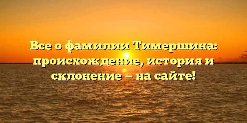 Все о фамилии Тимершина: происхождение, история и склонение — на сайте!