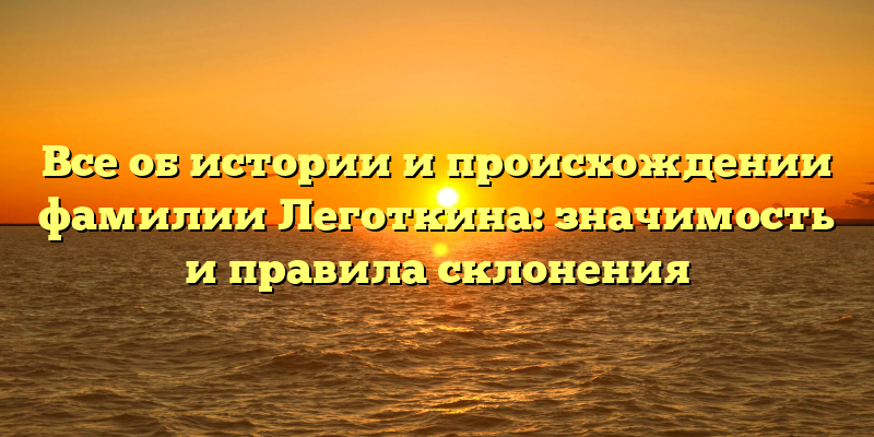 Все об истории и происхождении фамилии Леготкина: значимость и правила склонения
