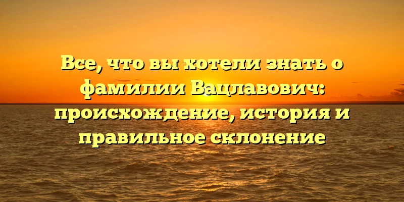 Все, что вы хотели знать о фамилии Вацлавович: происхождение, история и правильное склонение Все, что вы хотели знать о фамилии Вацлавович: происхождение, история и правильное склонение