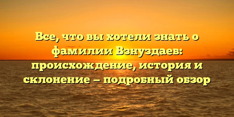 Все, что вы хотели знать о фамилии Взнуздаев: происхождение, история и склонение — подробный обзор Все, что вы хотели знать о фамилии Взнуздаев: происхождение, история и склонение — подробный обзор