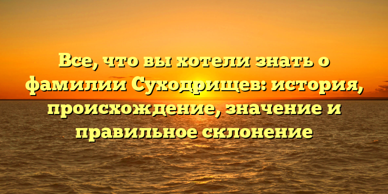 Все, что вы хотели знать о фамилии Суходрищев: история, происхождение, значение и правильное склонение