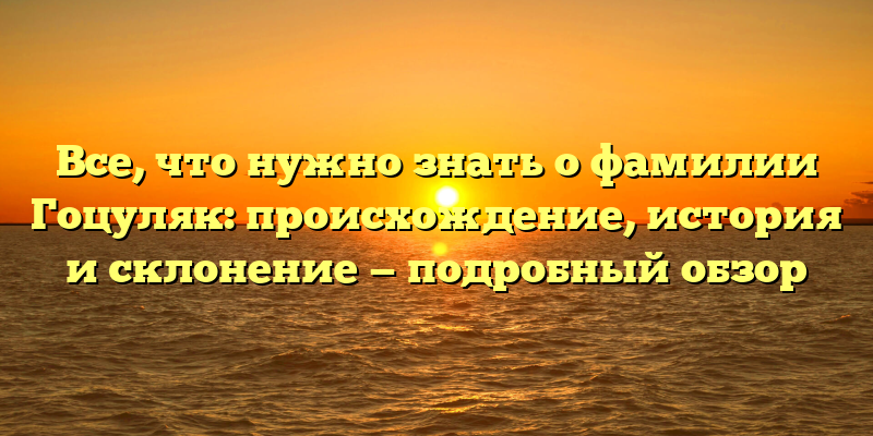 Все, что нужно знать о фамилии Гоцуляк: происхождение, история и склонение — подробный обзор