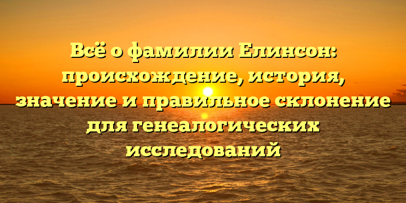 Всё о фамилии Елинсон: происхождение, история, значение и правильное склонение для генеалогических исследований