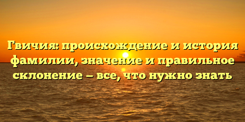 Гвичия: происхождение и история фамилии, значение и правильное склонение — все, что нужно знать