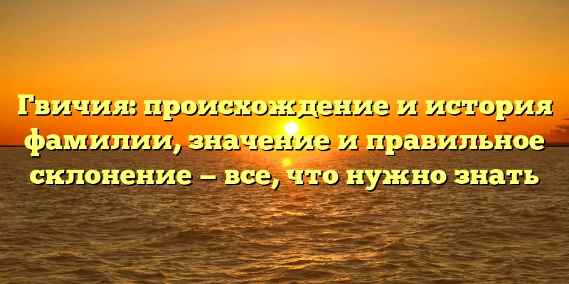 Гвичия: происхождение и история фамилии, значение и правильное склонение — все, что нужно знать