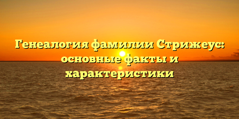 Генеалогия фамилии Стрижеус: основные факты и характеристики