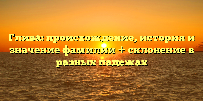 Глива: происхождение, история и значение фамилии + склонение в разных падежах