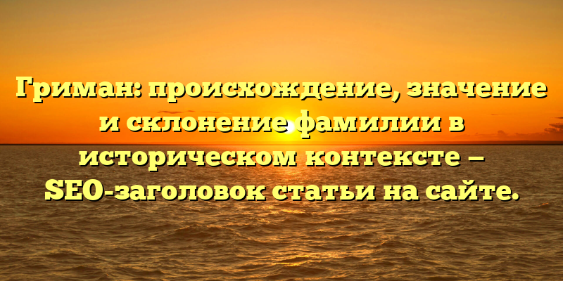 Гриман: происхождение, значение и склонение фамилии в историческом контексте — SEO-заголовок статьи на сайте.