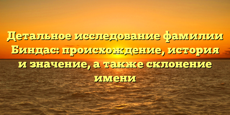 Детальное исследование фамилии Биндас: происхождение, история и значение, а также склонение имени