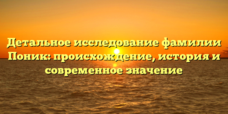 Детальное исследование фамилии Поник: происхождение, история и современное значение