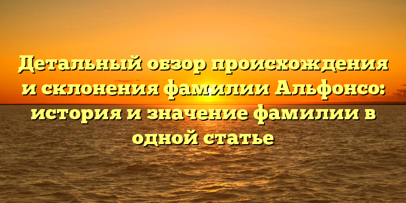 Детальный обзор происхождения и склонения фамилии Альфонсо: история и значение фамилии в одной статье