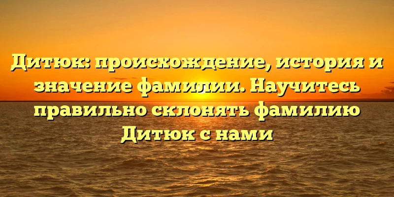 Дитюк: происхождение, история и значение фамилии. Научитесь правильно склонять фамилию Дитюк с нами