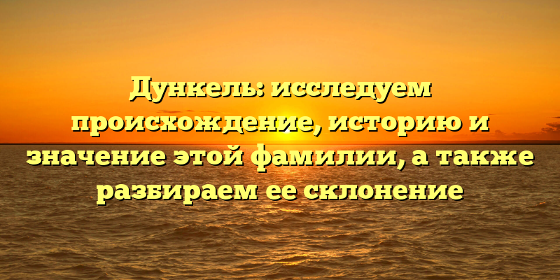 Дункель: исследуем происхождение, историю и значение этой фамилии, а также разбираем ее склонение