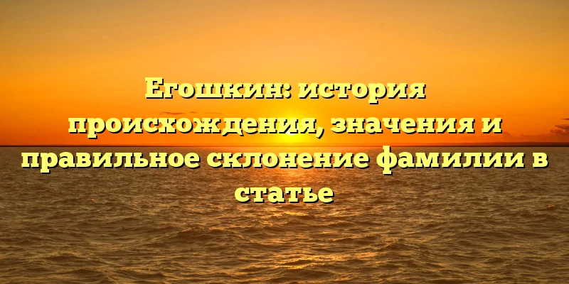 Егошкин: история происхождения, значения и правильное склонение фамилии в статье Егошкин: история происхождения, значения и правильное склонение фамилии в статье