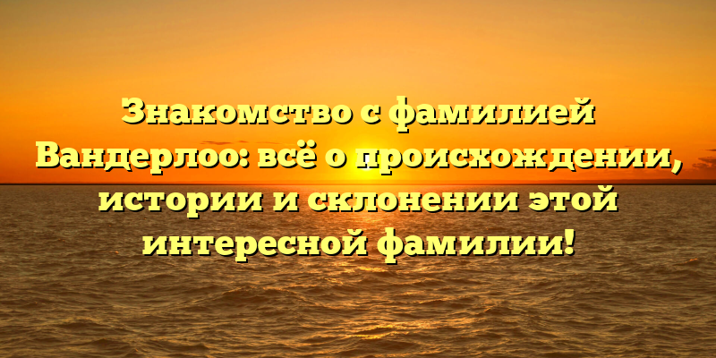 Знакомство с фамилией Вандерлоо: всё о происхождении, истории и склонении этой интересной фамилии!