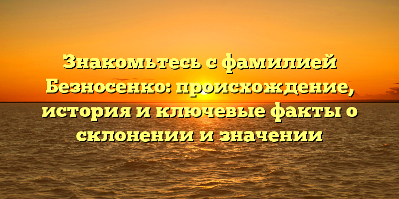 Знакомьтесь с фамилией Безносенко: происхождение, история и ключевые факты о склонении и значении