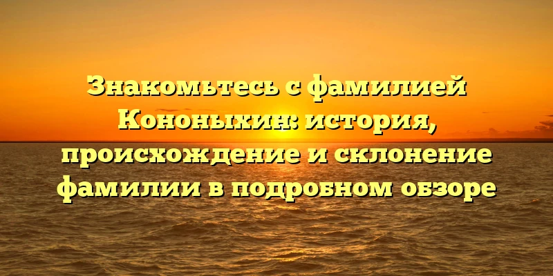 Знакомьтесь с фамилией Кононыхин: история, происхождение и склонение фамилии в подробном обзоре Знакомьтесь с фамилией Кононыхин: история, происхождение и склонение фамилии в подробном обзоре