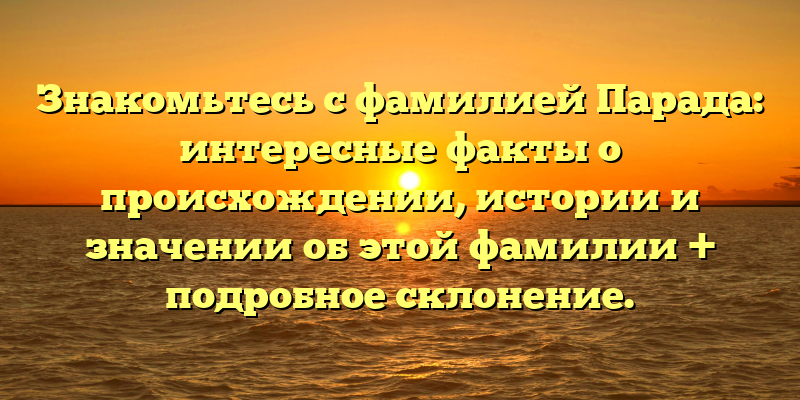 Знакомьтесь с фамилией Парада: интересные факты о происхождении, истории и значении об этой фамилии + подробное склонение.