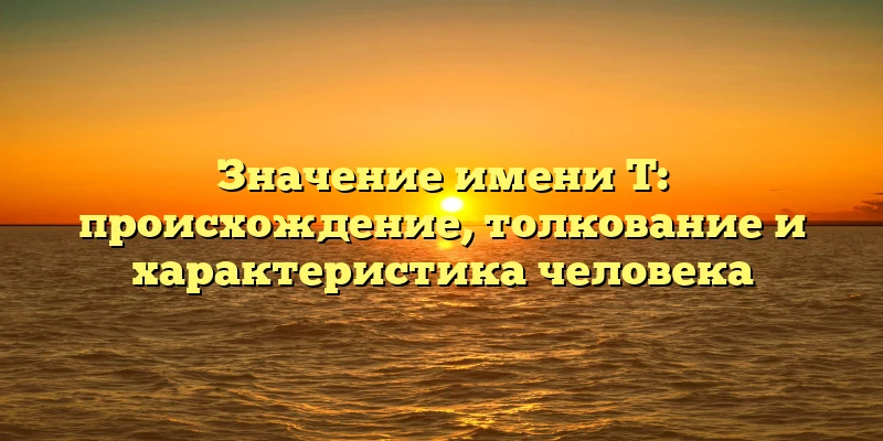 Значение имени Т: происхождение, толкование и характеристика человека Значение имени Т: происхождение, толкование и характеристика человека