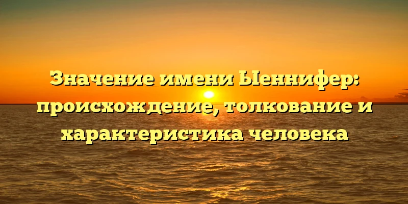 Значение имени Ыеннифер: происхождение, толкование и характеристика человека