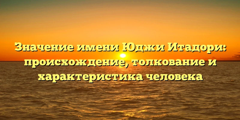 Значение имени Юджи Итадори: происхождение, толкование и характеристика человека