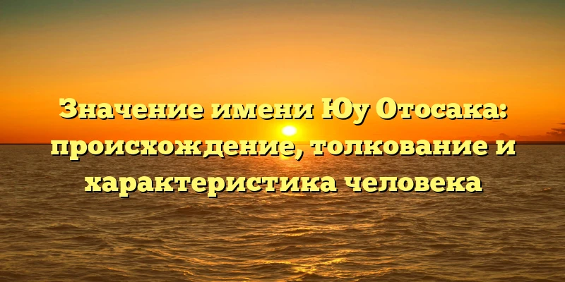 Значение имени Юу Отосака: происхождение, толкование и характеристика человека Значение имени Юу Отосака: происхождение, толкование и характеристика человека