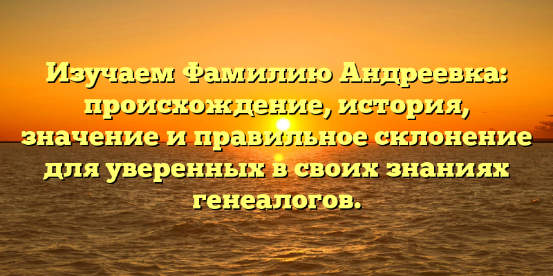 Изучаем Фамилию Андреевка: происхождение, история, значение и правильное склонение для уверенных в своих знаниях генеалогов.