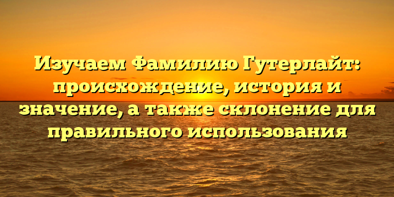 Изучаем Фамилию Гутерлайт: происхождение, история и значение, а также склонение для правильного использования
