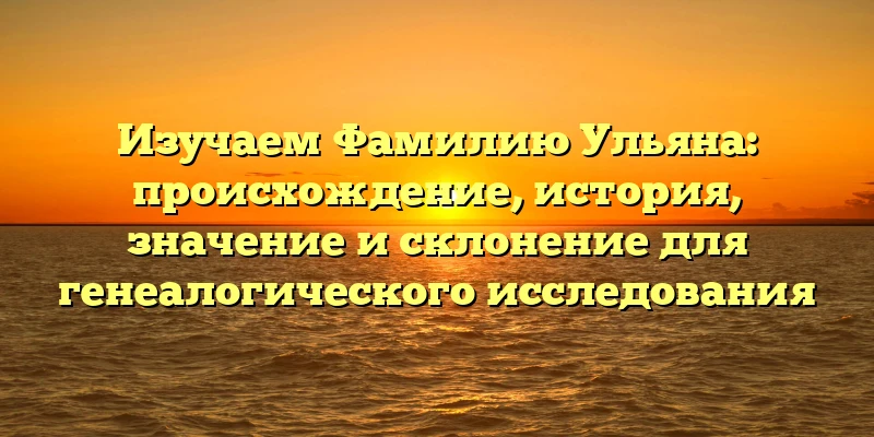 Изучаем Фамилию Ульяна: происхождение, история, значение и склонение для генеалогического исследования