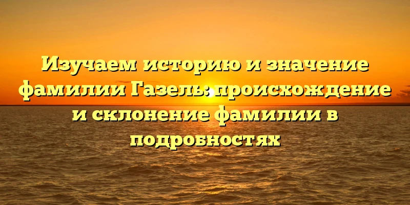 Изучаем историю и значение фамилии Газель: происхождение и склонение фамилии в подробностях Изучаем историю и значение фамилии Газель: происхождение и склонение фамилии в подробностях