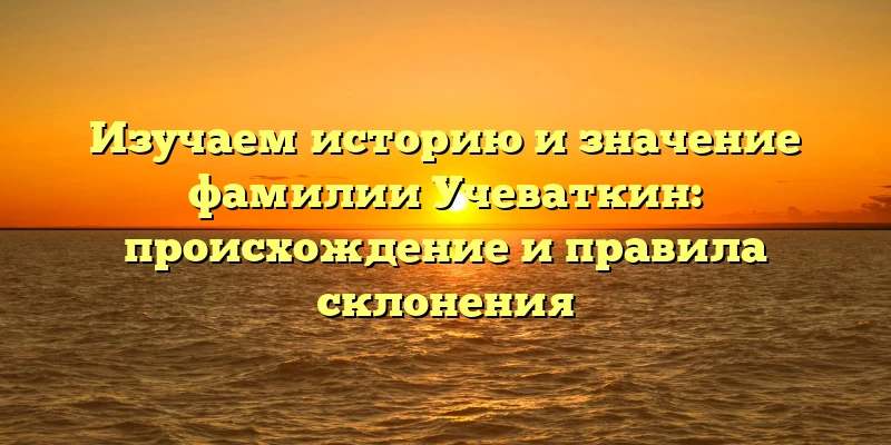 Изучаем историю и значение фамилии Учеваткин: происхождение и правила склонения Изучаем историю и значение фамилии Учеваткин: происхождение и правила склонения