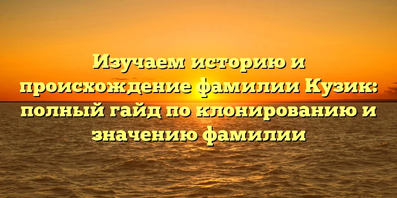 Изучаем историю и происхождение фамилии Кузик: полный гайд по клонированию и значению фамилии Изучаем историю и происхождение фамилии Кузик: полный гайд по клонированию и значению фамилии
