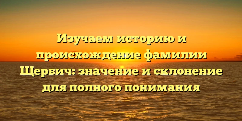 Изучаем историю и происхождение фамилии Щербич: значение и склонение для полного понимания Изучаем историю и происхождение фамилии Щербич: значение и склонение для полного понимания