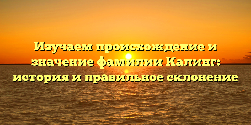 Изучаем происхождение и значение фамилии Калинг: история и правильное склонение