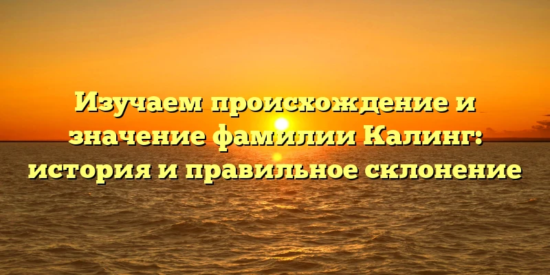 Изучаем происхождение и значение фамилии Калинг: история и правильное склонение Изучаем происхождение и значение фамилии Калинг: история и правильное склонение