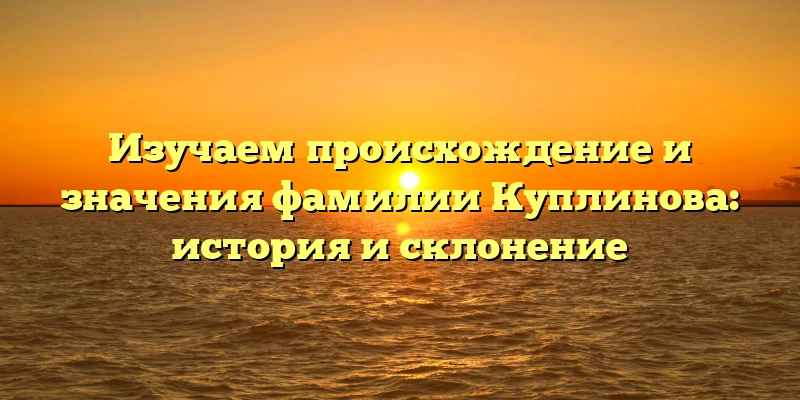 Изучаем происхождение и значения фамилии Куплинова: история и склонение Изучаем происхождение и значения фамилии Куплинова: история и склонение