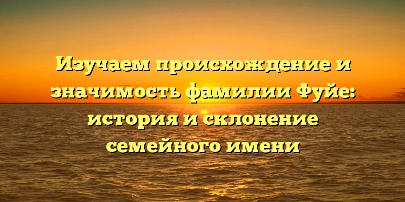 Изучаем происхождение и значимость фамилии Фуйе: история и склонение семейного имени Изучаем происхождение и значимость фамилии Фуйе: история и склонение семейного имени