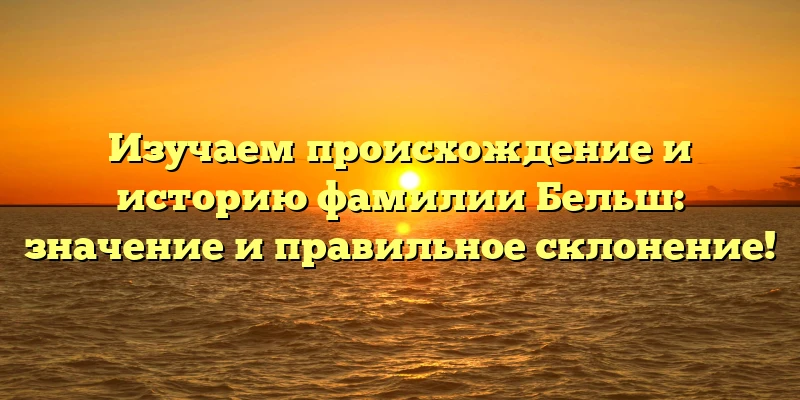 Изучаем происхождение и историю фамилии Бельш: значение и правильное склонение! Изучаем происхождение и историю фамилии Бельш: значение и правильное склонение!