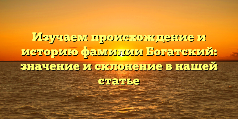 Изучаем происхождение и историю фамилии Богатский: значение и склонение в нашей статье